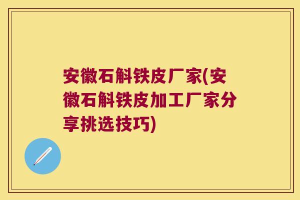 安徽石斛铁皮厂家(安徽石斛铁皮加工厂家分享挑选技巧) 安徽石斛铁皮厂家(安徽石斛铁皮加工厂家分享挑选技巧)