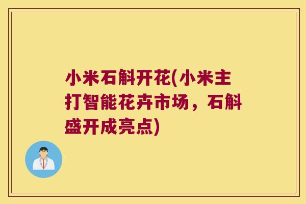 小米石斛开花(小米主打智能花卉市场，石斛盛开成亮点)