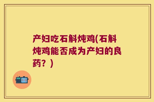 产妇吃石斛炖鸡(石斛炖鸡能否成为产妇的良药?) 产妇吃石斛炖鸡(石斛炖鸡能否成为产妇的良药?)