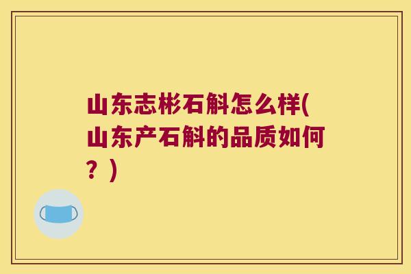 山东志彬石斛怎么样(山东产石斛的品质如何？)