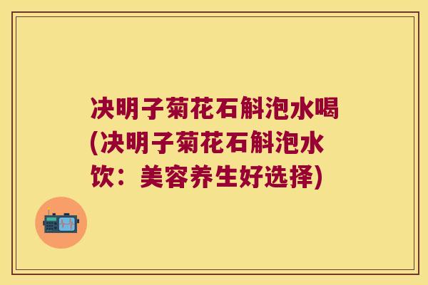决明子菊花石斛泡水喝(决明子菊花石斛泡水饮：美容养生好选择)