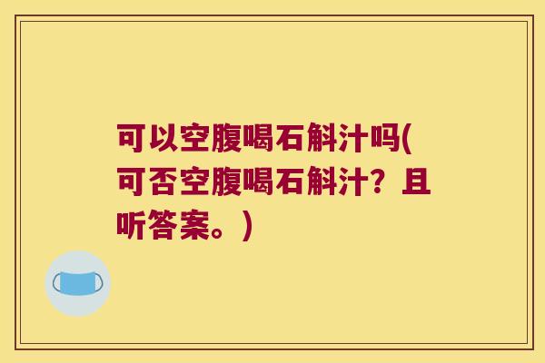 可以空腹喝石斛汁吗(可否空腹喝石斛汁？且听答案。)