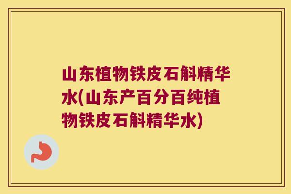 山东植物铁皮石斛精华水(山东产百分百纯植物铁皮石斛精华水)