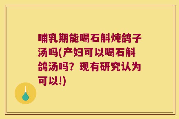 哺乳期能喝石斛炖鸽子汤吗(产妇可以喝石斛鸽汤吗？现有研究认为可以!)