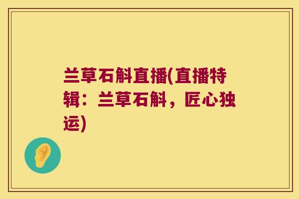 兰草石斛直播(直播特辑：兰草石斛，匠心独运)