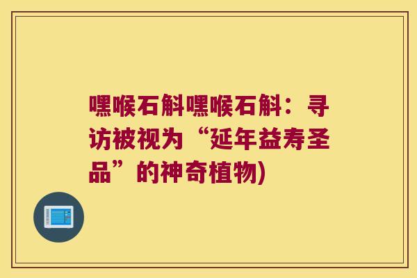 嘿喉石斛嘿喉石斛：寻访被视为“延年益寿圣品”的神奇植物)