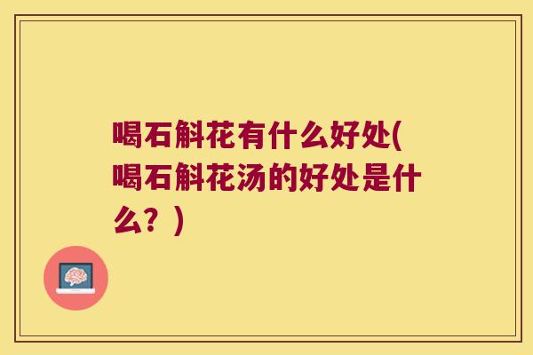 喝石斛花有什么好处(喝石斛花汤的好处是什么？)