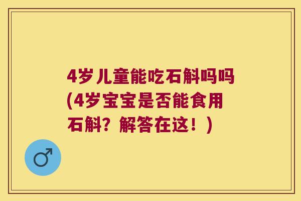 4岁儿童能吃石斛吗吗(4岁宝宝是否能食用石斛?解答在这!) 4岁儿童能吃石斛吗吗(4岁宝宝是否能食用石斛?解答在这!)