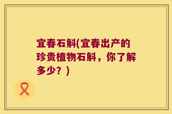 宜春石斛(宜春出产的珍贵植物石斛，你了解多少？)