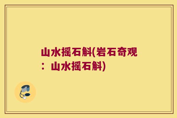 山水摇石斛(岩石奇观：山水摇石斛)