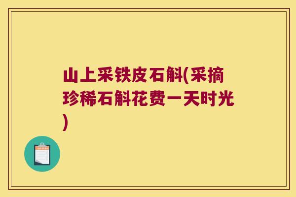 山上采铁皮石斛(采摘珍稀石斛花费一天时光) 山上采铁皮石斛(采摘珍稀石斛花费一天时光)