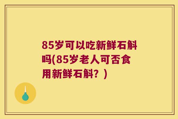 85岁可以吃新鲜石斛吗(85岁老人可否食用新鲜石斛？)
