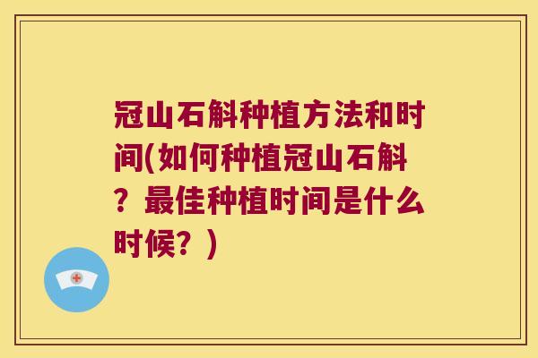 冠山石斛种植方法和时间(如何种植冠山石斛?佳种植时间是什么时候?) 冠山石斛种植方法和时间(如何种植冠山石斛?佳种植时间是什么时候?)