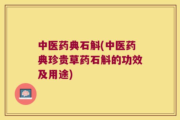 中医药典石斛(中医药典珍贵草药石斛的功效及用途)