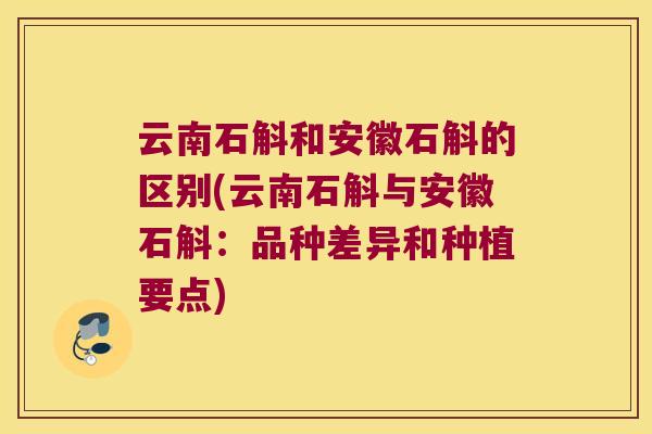 云南石斛和安徽石斛的区别(云南石斛与安徽石斛：品种差异和种植要点)