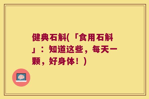 健典石斛(「食用石斛」:知道这些,每天一颗,好身体!) 健典石斛(「食用石斛」:知道这些,每天一颗,好身体!)