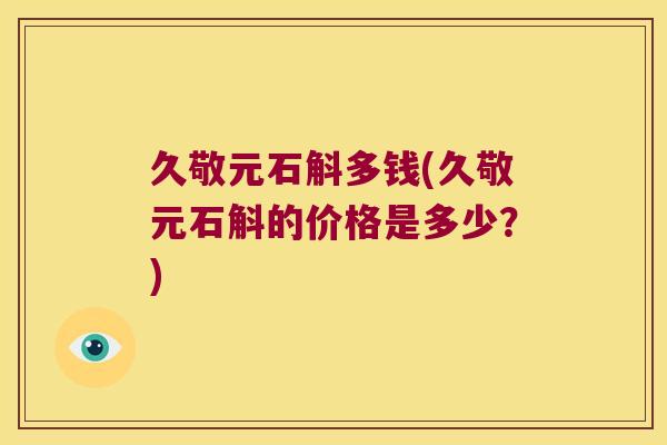 久敬元石斛多钱(久敬元石斛的价格是多少？)