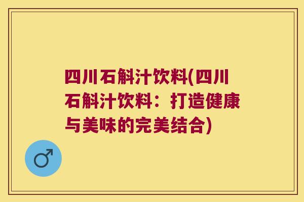 四川石斛汁饮料(四川石斛汁饮料：打造健康与美味的完美结合)