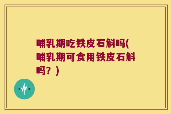 哺乳期吃铁皮石斛吗(哺乳期可食用铁皮石斛吗？)