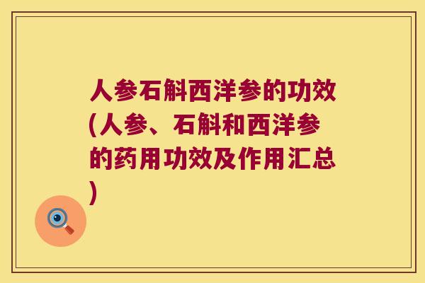 人参石斛西洋参的功效(人参、石斛和西洋参的药用功效及作用汇总)