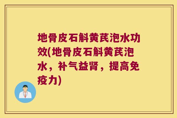 地骨皮石斛黄芪泡水功效(地骨皮石斛黄芪泡水，补气益肾，提高免疫力)
