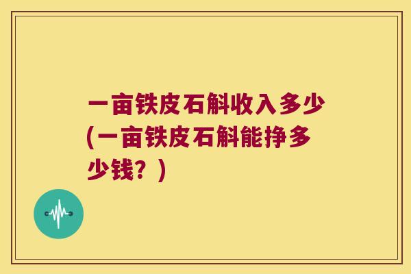 一亩铁皮石斛收入多少(一亩铁皮石斛能挣多少钱？)