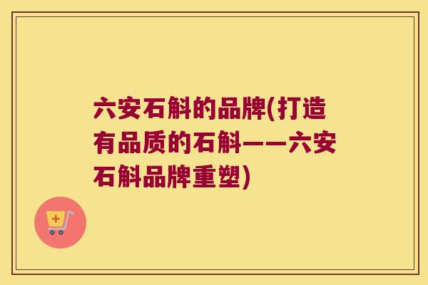 六安石斛的品牌(打造有品质的石斛——六安石斛品牌重塑)