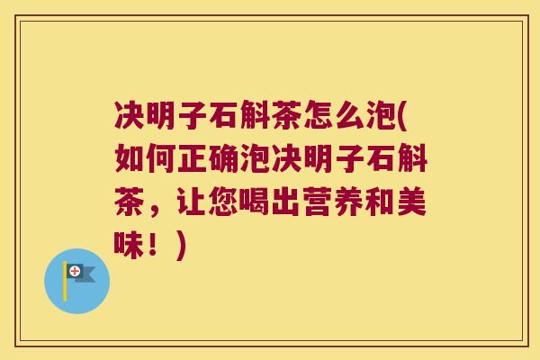 决明子石斛茶怎么泡(如何正确泡决明子石斛茶，让您喝出营养和美味！)