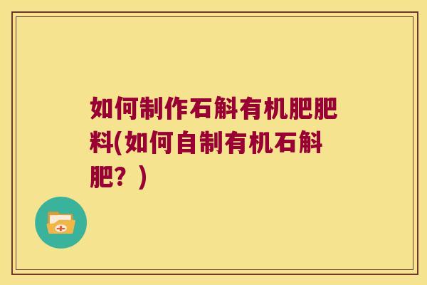 如何制作石斛有机肥肥料(如何自制有机石斛肥？)