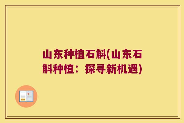 山东种植石斛(山东石斛种植:探寻新机遇) 山东种植石斛(山东石斛种植:探寻新机遇)