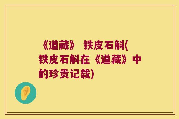 《道藏》 铁皮石斛(铁皮石斛在《道藏》中的珍贵记载)
