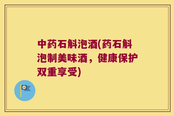 中药石斛泡酒(药石斛泡制美味酒，健康保护双重享受)