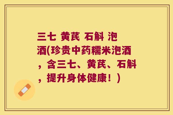 三七 黄芪 石斛 泡酒(珍贵糯米泡酒，含三七、黄芪、石斛，提升身体健康！)