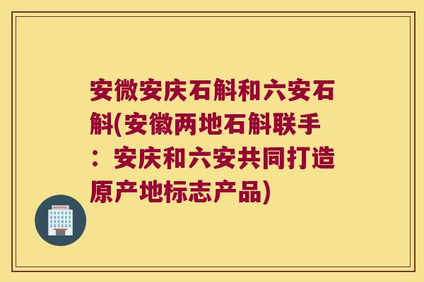 安微安庆石斛和六安石斛(安徽两地石斛联手：安庆和六安共同打造原产地标志产品)