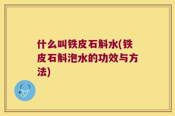 什么叫铁皮石斛水(铁皮石斛泡水的功效与方法)