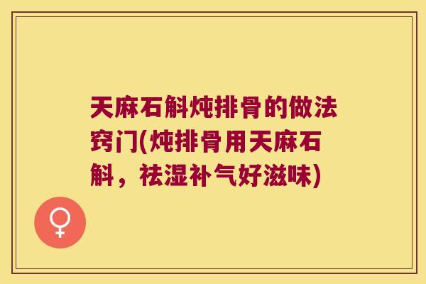 天麻石斛炖排骨的做法窍门(炖排骨用天麻石斛，祛湿补气好滋味)