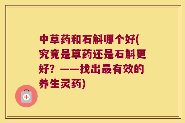 中草药和石斛哪个好(究竟是草药还是石斛更好？——找出最有效的养生灵药)