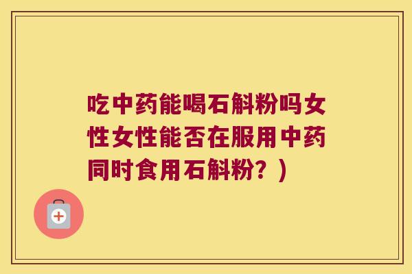 吃能喝石斛粉吗女性女性能否在服用同时食用石斛粉？)