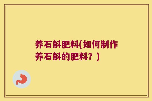 养石斛肥料(如何制作养石斛的肥料？)
