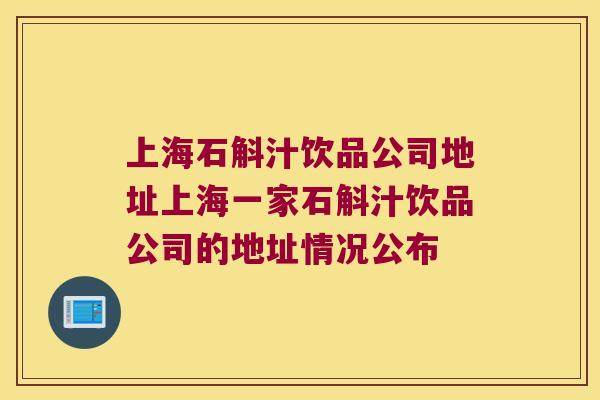 上海石斛汁饮品公司地址上海一家石斛汁饮品公司的地址情况公布