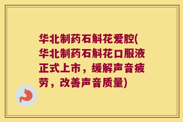 华北制药石斛花爱腔(华北制药石斛花口服液正式上市，缓解声音疲劳，改善声音质量)