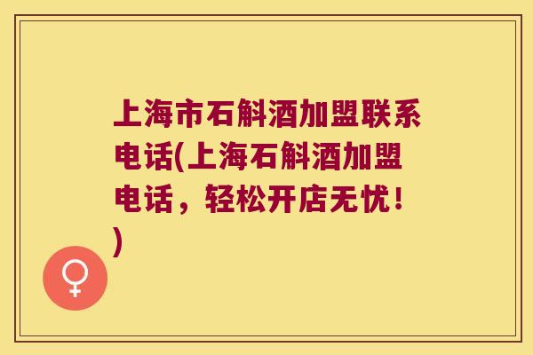 上海市石斛酒加盟联系电话(上海石斛酒加盟电话，轻松开店无忧！)