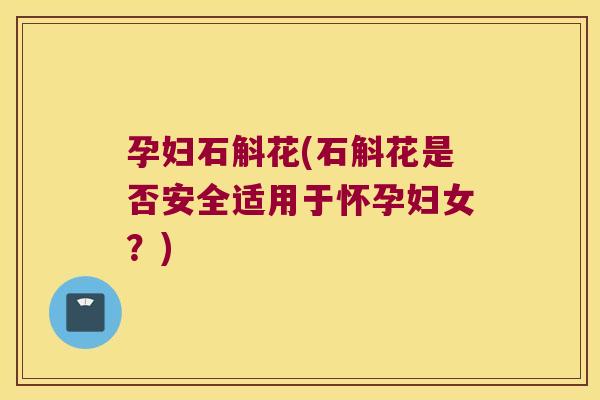孕妇石斛花(石斛花是否安全适用于怀孕妇女？)