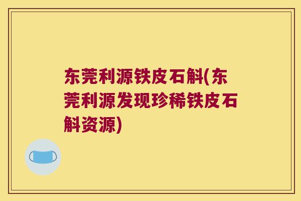 东莞利源铁皮石斛(东莞利源发现珍稀铁皮石斛资源)