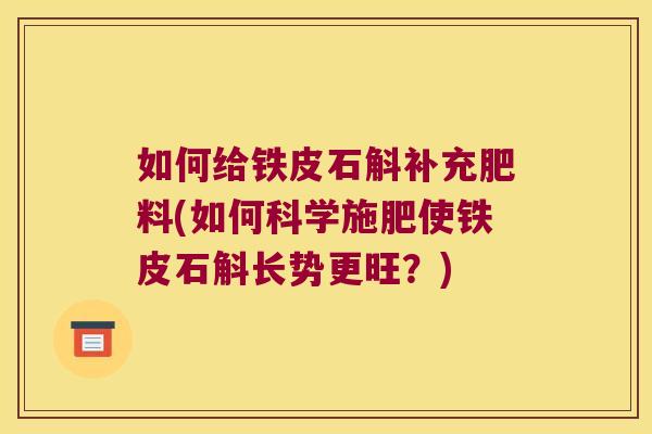 如何给铁皮石斛补充肥料(如何科学施肥使铁皮石斛长势更旺?) 如何给铁皮石斛补充肥料(如何科学施肥使铁皮石斛长势更旺?)