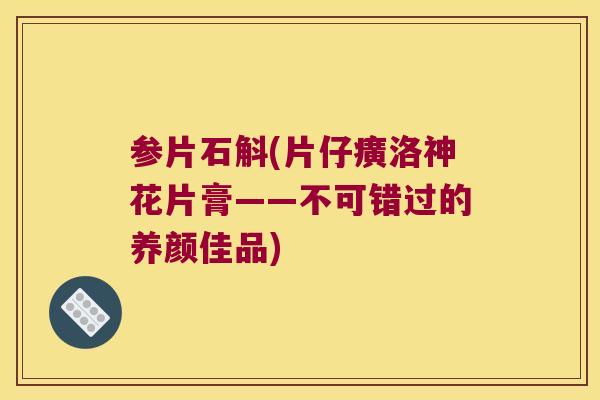 参片石斛(片仔癀洛神花片膏——不可错过的养颜佳品)