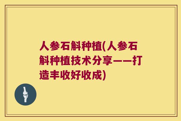 人参石斛种植(人参石斛种植技术分享——打造丰收好收成)