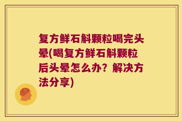 复方鲜石斛颗粒喝完头晕(喝复方鲜石斛颗粒后头晕怎么办？解决方法分享)