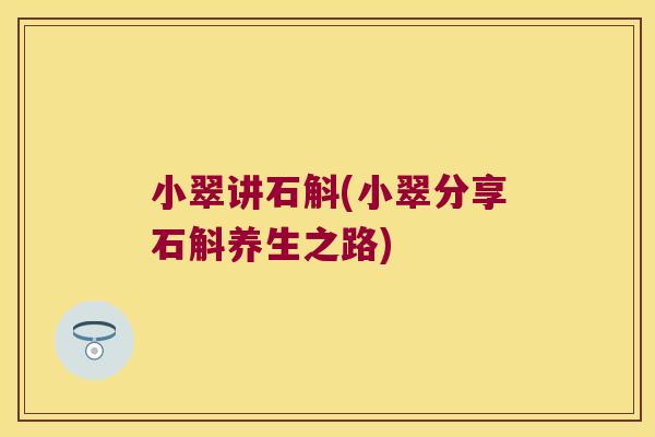 小翠讲石斛(小翠分享石斛养生之路)