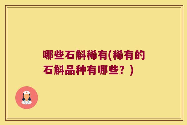 哪些石斛稀有(稀有的石斛品种有哪些？)